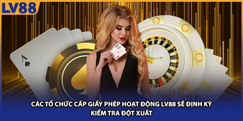 Các tổ chức cấp giấy phép hoạt động LV88 sẽ định kỳ kiểm tra đột xuất 